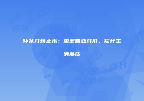 杯状耳矫正术：重塑自然耳形，提升生活品质