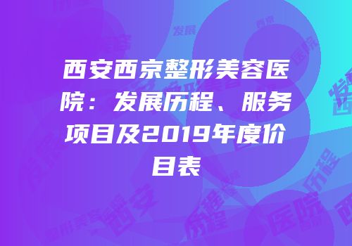 西安西京整形美容医院：发展历程、服务项目及2019年度价目表