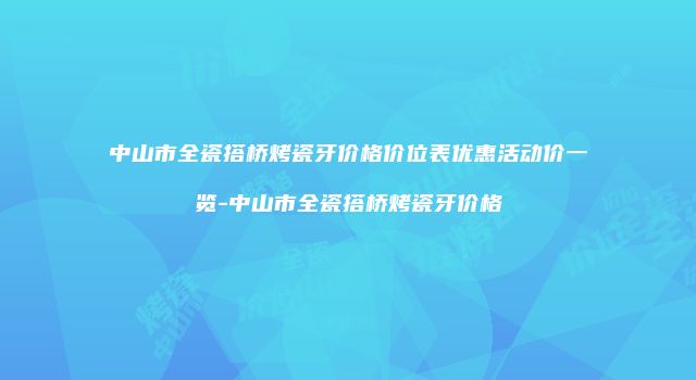 中山市全瓷搭桥烤瓷牙价格价位表优惠活动价一览-中山市全瓷搭桥烤瓷牙价格