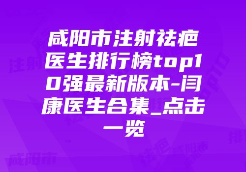 咸阳市注射祛疤医生排行榜top10强最新版本-闫康医生合集_点击一览