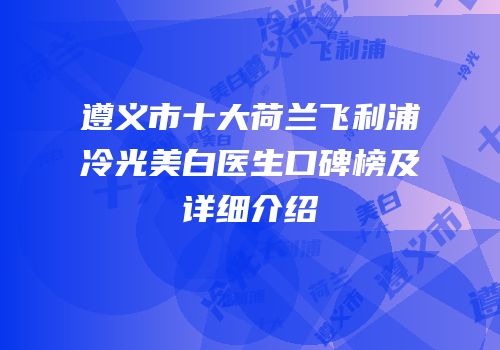 遵义市十大荷兰飞利浦冷光美白医生口碑榜及详细介绍