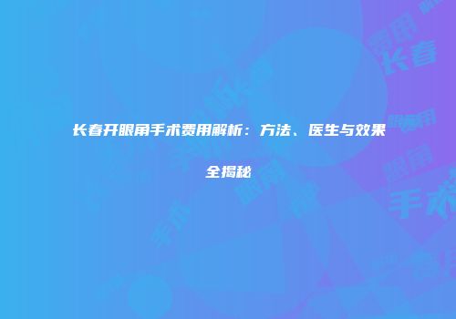 长春开眼角手术费用解析：方法、医生与效果全揭秘