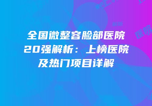 全国微整容脸部医院20强解析：上榜医院及热门项目详解