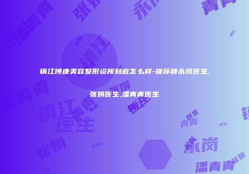 镇江博康美容整形诊所到底怎么样-推荐楼永岗医生,张娟医生,潘青青医生
