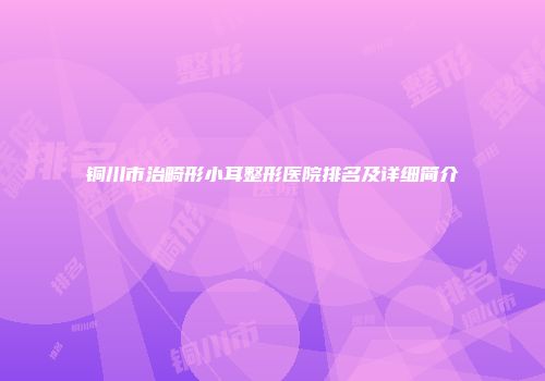 铜川市治畸形小耳整形医院排名及详细简介