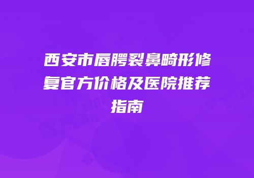 西安市唇腭裂鼻畸形修复官方价格及医院推荐指南
