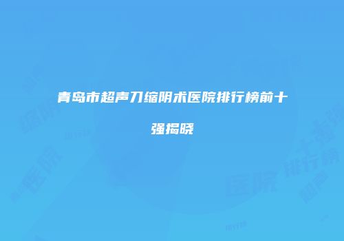 青岛市超声刀缩阴术医院排行榜前十强揭晓