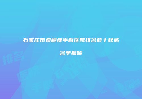 石家庄市瘦腿瘦手臂医院排名前十权威名单揭晓