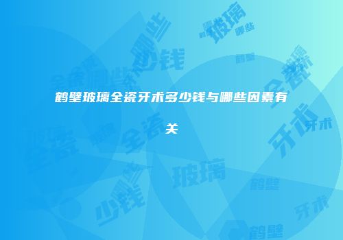 鹤壁玻璃全瓷牙术多少钱与哪些因素有关