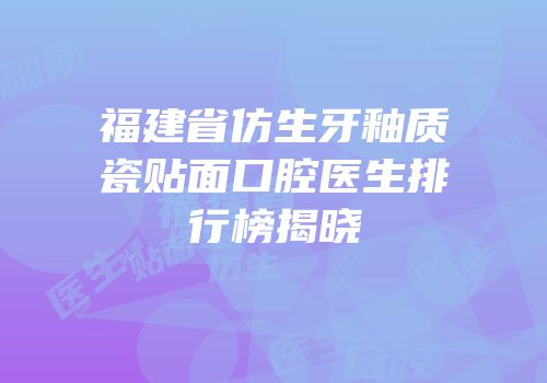 福建省仿生牙釉质瓷贴面口腔医生排行榜揭晓