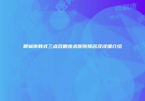 聊城市韩式三点双眼皮术医院排名及详细介绍