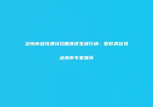 沧州市缝线埋线双眼皮医生排行榜：整形美容热点城市专家推荐