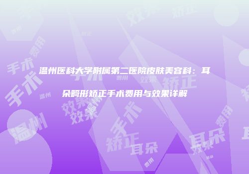 温州医科大学附属第二医院皮肤美容科：耳朵畸形矫正手术费用与效果详解