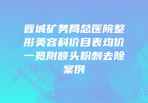 晋城矿务局总医院整形美容科价目表均价一览附额头粉刺去除案例