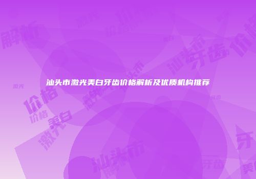 汕头市激光美白牙齿价格解析及优质机构推荐