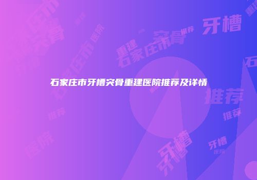 石家庄市牙槽突骨重建医院推荐及详情