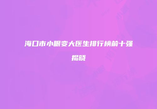 海口市小眼变大医生排行榜前十强揭晓
