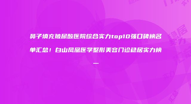 鼻子填充玻尿酸医院综合实力top10强口碑榜名单汇总！白山凤凰医学整形美容门诊稳居实力榜一