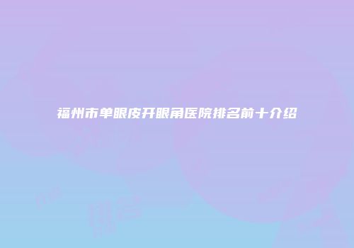 福州市单眼皮开眼角医院排名前十介绍