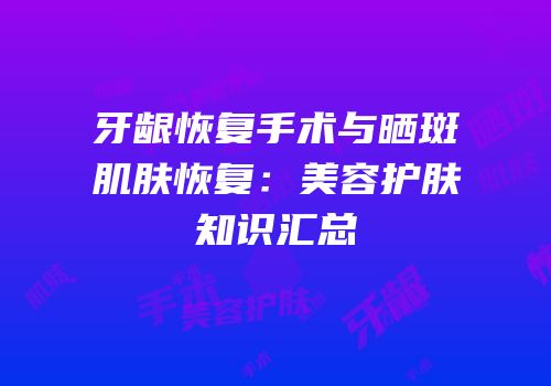 牙龈恢复手术与晒斑肌肤恢复：美容护肤知识汇总