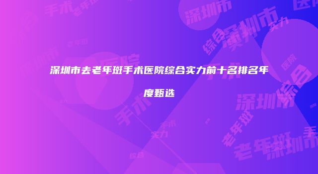 深圳市去老年斑手术医院综合实力前十名排名年度甄选