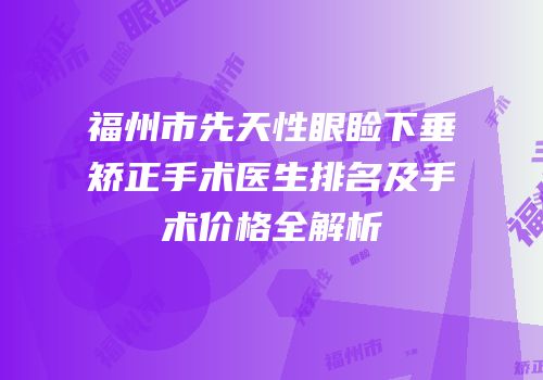 福州市先天性眼睑下垂矫正手术医生排名及手术价格全解析