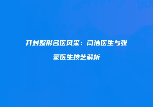 开封整形名医风采：闫洁医生与张蒙医生技艺解析