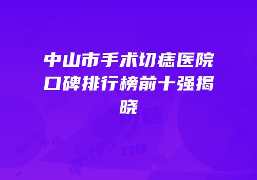中山市手术切痣医院口碑排行榜前十强揭晓