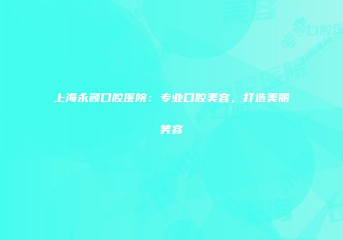 上海永颜口腔医院：专业口腔美容，打造美丽笑容