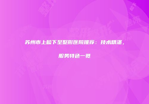 苏州市上睑下至整形医院推荐：技术精湛，服务特色一览