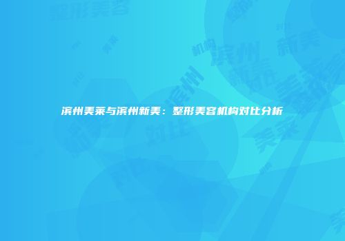 滨州美莱与滨州新美：整形美容机构对比分析