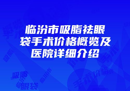 临汾市吸脂祛眼袋手术价格概览及医院详细介绍