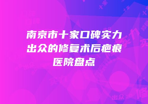 南京市十家口碑实力出众的修复术后疤痕医院盘点