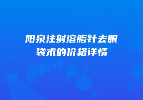 阳泉注射溶脂针去眼袋术的价格详情