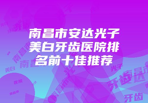 南昌市安达光子美白牙齿医院排名前十佳推荐