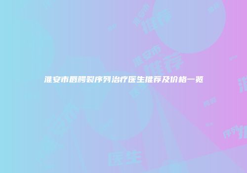 淮安市唇腭裂序列治疗医生推荐及价格一览