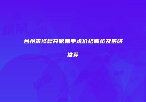 台州市修复开眼角手术价格解析及医院推荐