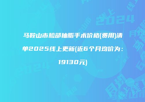 马鞍山市脸部抽脂手术价格(费用)清单2025线上更新(近6个月均价为：19130元)