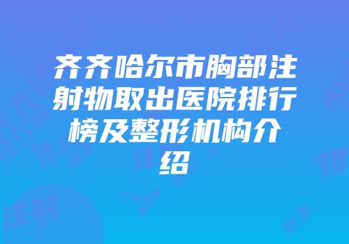 齐齐哈尔市胸部注射物取出医院排行榜及整形机构介绍