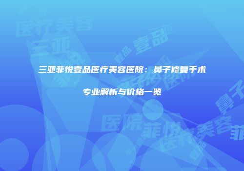三亚菲悦壹品医疗美容医院：鼻子修复手术专业解析与价格一览