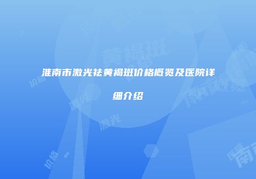 淮南市激光祛黄褐斑价格概览及医院详细介绍