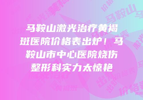 马鞍山激光治疗黄褐斑医院价格表出炉！马鞍山市中心医院烧伤整形科实力太惊艳