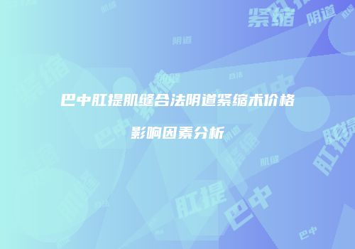 巴中肛提肌缝合法阴道紧缩术价格影响因素分析