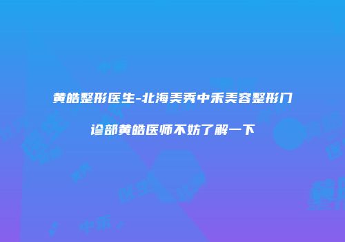 黄皓整形医生-北海美秀中禾美容整形门诊部黄皓医师不妨了解一下