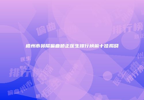 梧州市鼻隔偏曲矫正医生排行榜前十佳揭晓