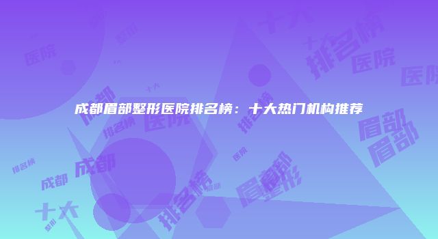 成都眉部整形医院排名榜：十大热门机构推荐