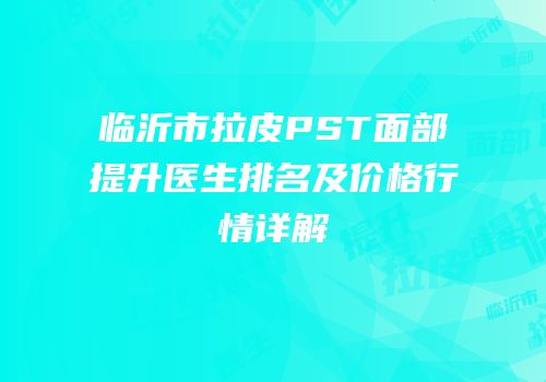 临沂市拉皮PST面部提升医生排名及价格行情详解