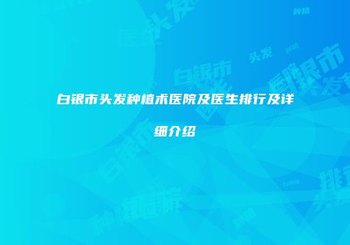 白银市头发种植术医院及医生排行及详细介绍