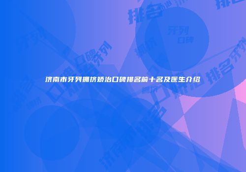 济南市牙列拥挤矫治口碑排名前十名及医生介绍