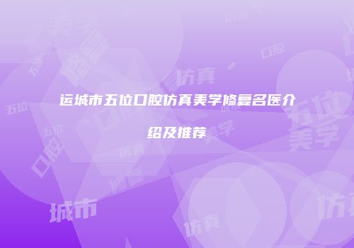 运城市五位口腔仿真美学修复名医介绍及推荐